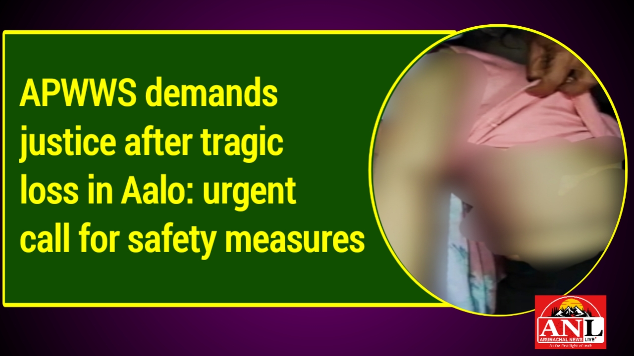APWWS demands justice after tragic loss in Aalo: urgent call for safety measures
